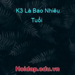 K3 Là Bao Nhiêu Tuổi