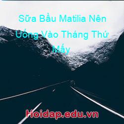 Sữa Bầu Matilia Nên Uống Vào Tháng Thứ Mấy